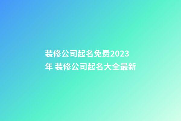 装修公司起名免费2023年 装修公司起名大全最新-第1张-公司起名-玄机派